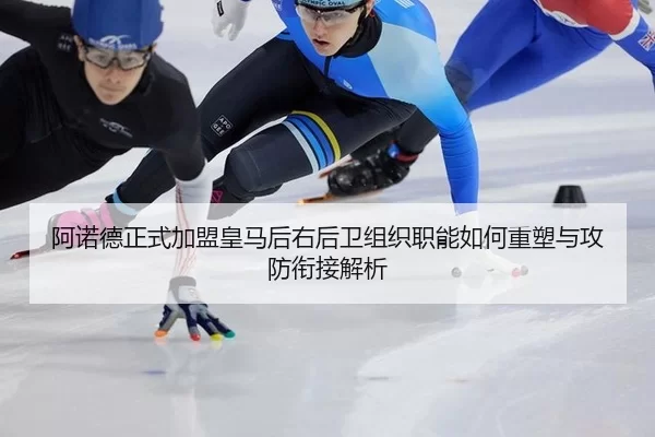 阿诺德正式加盟皇马后右后卫组织职能如何重塑与攻防衔接解析
