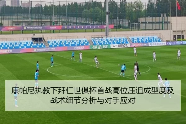 康帕尼执教下拜仁世俱杯首战高位压迫成型度及战术细节分析与对手应对