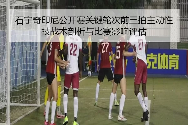 石宇奇印尼公开赛关键轮次前三拍主动性技战术剖析与比赛影响评估